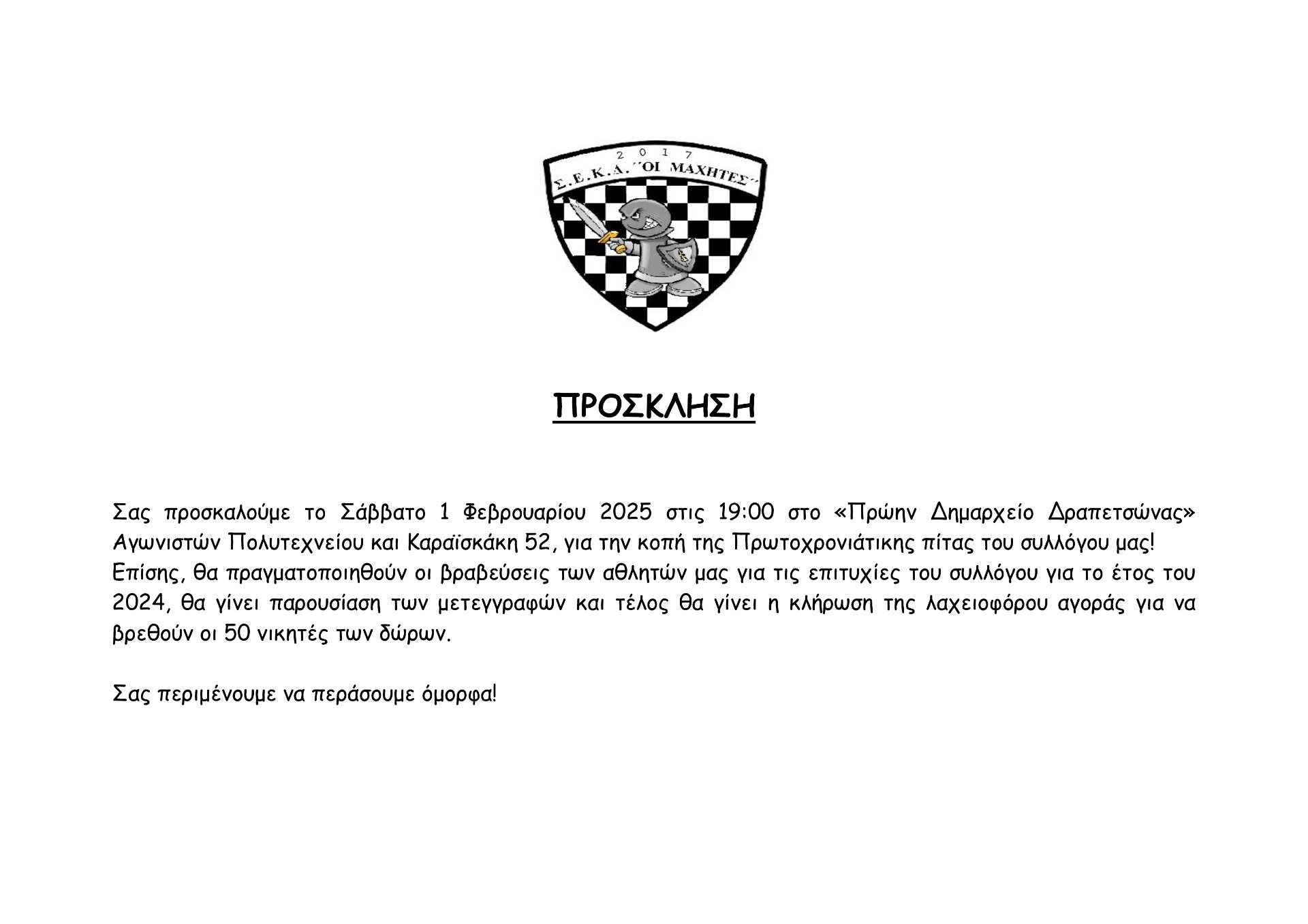 Tο Σάββατο 1/2 θα γίνει μεγάλο event στο Παλαιό δημαρχείο της Δραπετσώνας στις 19.00 που θα περιλαμβάνει: α) κοπή βασιλόπιτας, β) απονομές κυπέλλων στους αθλητές μας για τις επιτυχίες για το έτος του 2024 για τις τρεις διοργανώσεις: ΠΟΑ και Α Εθνική, Παίδων κάτω των 10 ετών και Παίδων-Κορασίδων κάτω των 16 ετών, γ) Παρουσίαση όλων των μετεγγραφών με τη φανέλα του συλλόγου δ) Κλήρωση των 50 δώρων από την λαχειοφόρο αγορά που είναι ακόμη σε διαθεσιμότητα και μπορείτε να παραλάβετε στο σύλλογο μας.